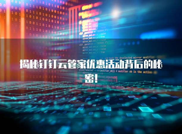 揭秘钉钉云管家优惠活动背后的秘密！