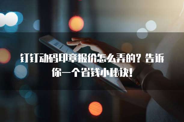 钉钉动码印章报价怎么弄的?告诉你一个省钱小秘诀!