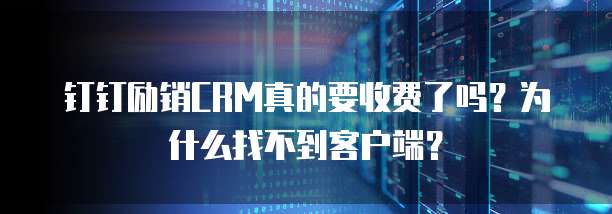 钉钉励销CRM真的要收费了吗?为什么找不到客户端?