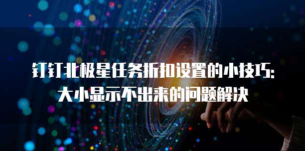 钉钉北极星任务折扣设置的小技巧:大小显示不出来的问题解决