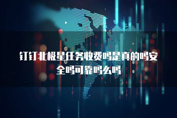 钉钉北极星任务收费吗是真的吗安全吗可靠吗么吗