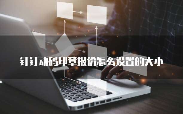 钉钉动码印章报价怎么设置的大小