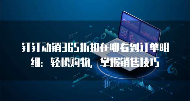 钉钉动销365折扣在哪看到订单明细:轻松购物,掌握销售技巧
