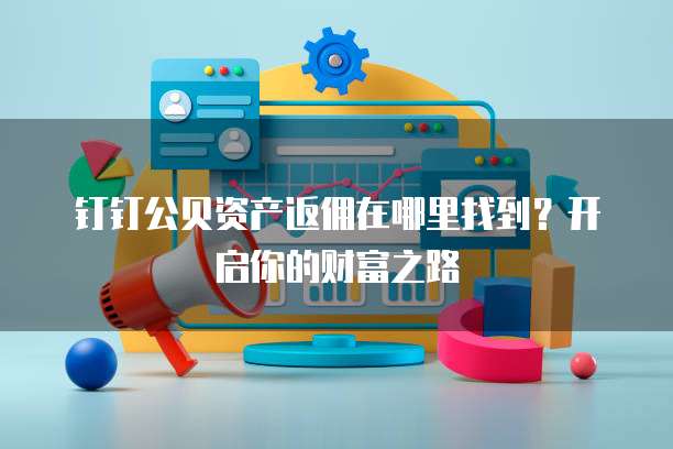 钉钉公贝资产返佣在哪里找到?开启你的财富之路