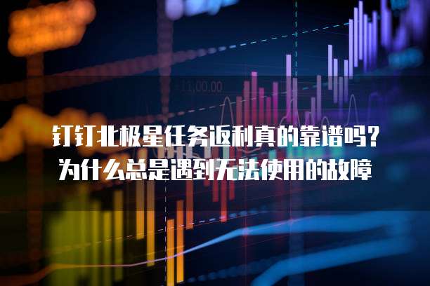 钉钉北极星任务返利真的靠谱吗?为什么总是遇到无法使用的故障