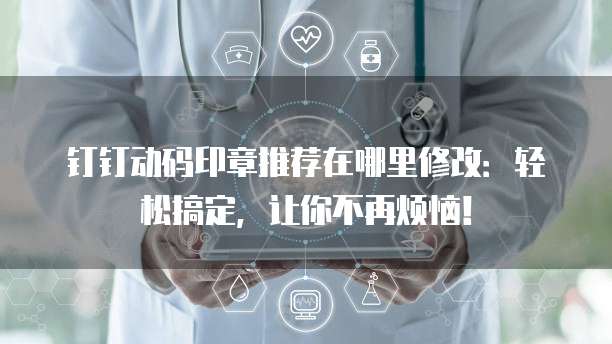 钉钉动码印章推荐在哪里修改：轻松搞定，让你不再烦恼！