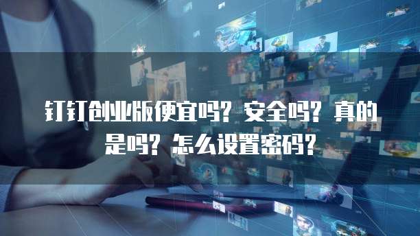 钉钉创业版便宜吗? 安全吗? 真的是吗? 怎么设置密码?