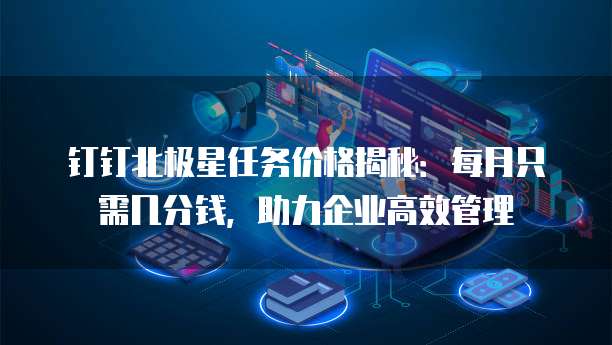 钉钉北极星任务价格揭秘:每月只需几分钱,助力企业高效管理