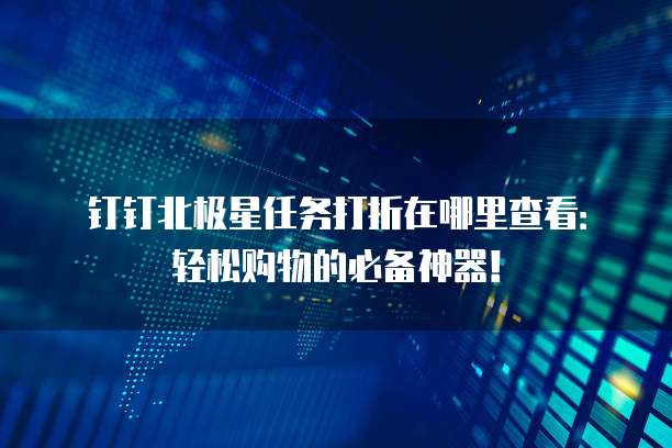钉钉北极星任务打折在哪里查看:轻松购物的必备神器!
