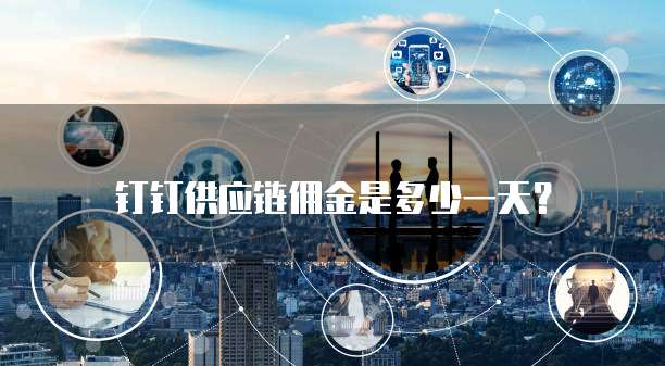 钉钉供应链佣金是多少一天?