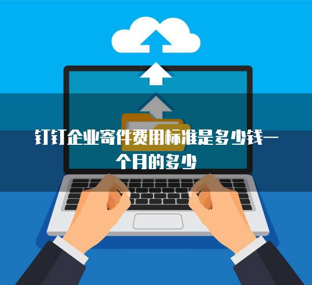 钉钉企业寄件费用标准是多少钱一个月的多少