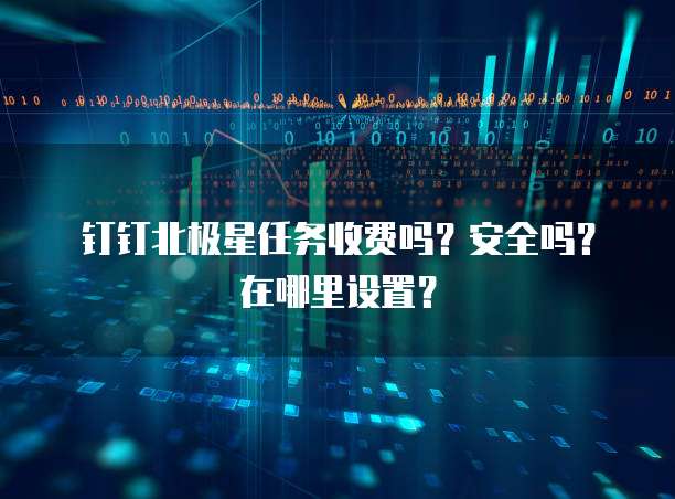 钉钉北极星任务收费吗?安全吗?在哪里设置?