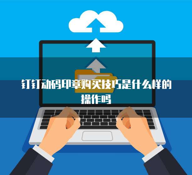 钉钉动码印章购买技巧是什么样的操作吗