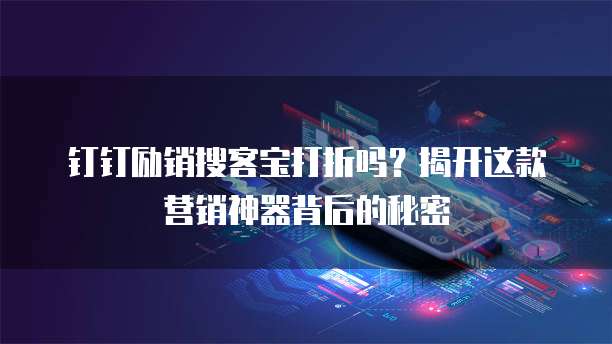 钉钉励销搜客宝打折吗?揭开这款营销神器背后的秘密