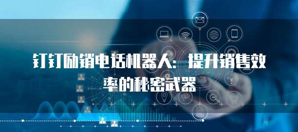钉钉励销电话机器人:提升销售效率的秘密武器