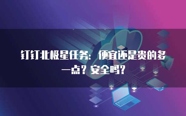 钉钉北极星任务:便宜还是贵的多一点?安全吗?