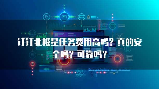 钉钉北极星任务费用高吗?真的安全吗?可靠吗?