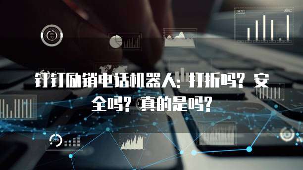 钉钉励销电话机器人: 打折吗? 安全吗? 真的是吗?