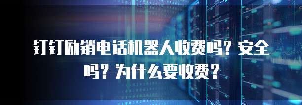 钉钉励销电话机器人收费吗?安全吗?为什么要收费?