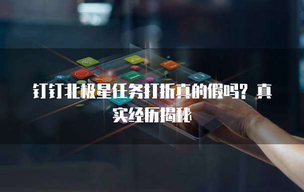 钉钉北极星任务打折真的假吗? 真实经历揭秘