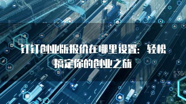 钉钉创业版报价在哪里设置:轻松搞定你的创业之旅