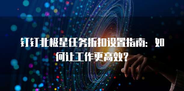 钉钉北极星任务折扣设置指南：如何让工作更高效？