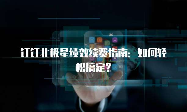 钉钉北极星绩效续费指南:如何轻松搞定?