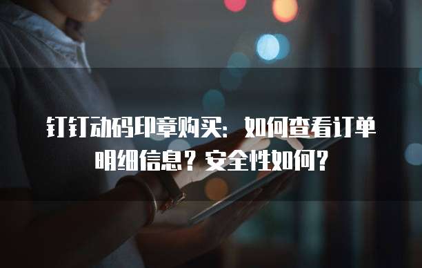 钉钉动码印章购买:如何查看订单明细信息?安全性如何?