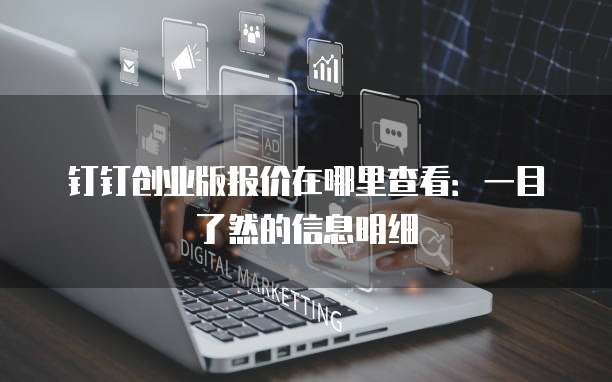 钉钉创业版报价在哪里查看:一目了然的信息明细