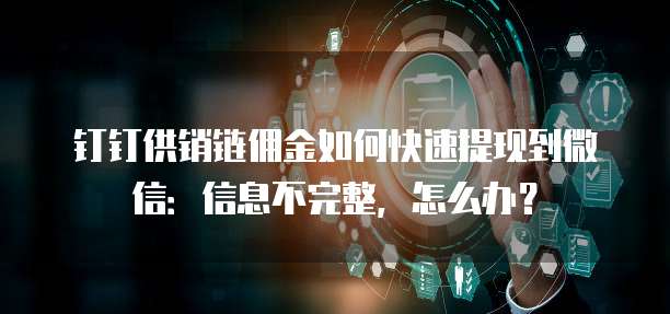 钉钉供销链佣金如何快速提现到微信:信息不完整,怎么办?