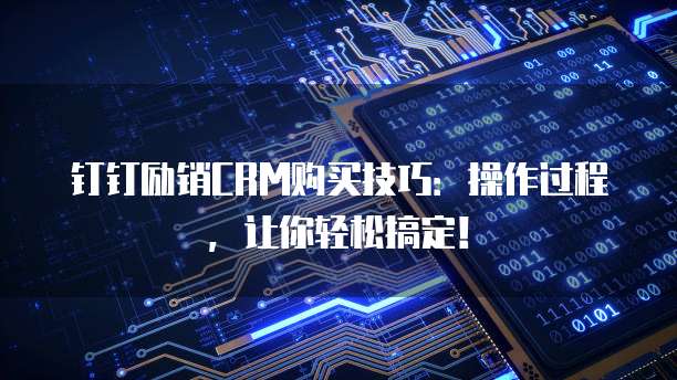 钉钉励销CRM购买技巧:操作过程,让你轻松搞定!