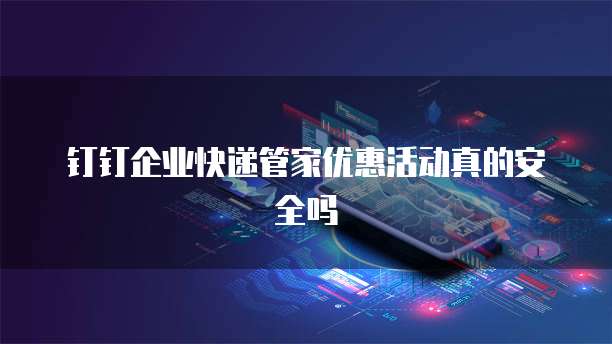 钉钉企业快递管家优惠活动真的安全吗