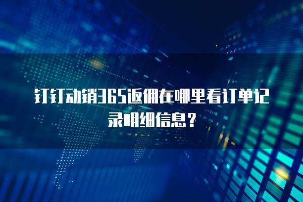 钉钉动销365返佣在哪里看订单记录明细信息？