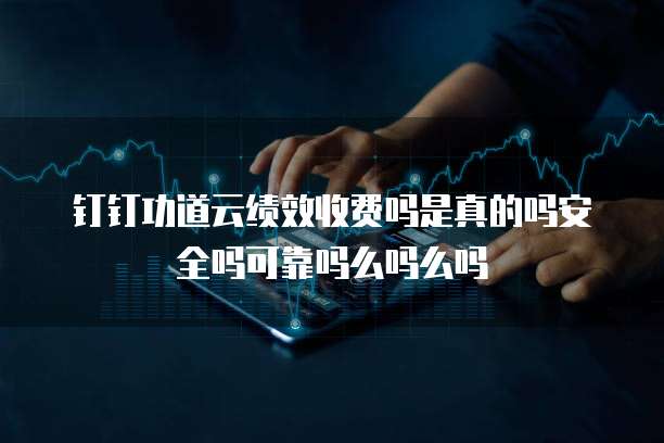 钉钉功道云绩效收费吗是真的吗安全吗可靠吗么吗么吗