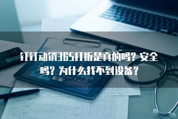 钉钉动销365打折是真的吗?安全吗?为什么找不到设备?
