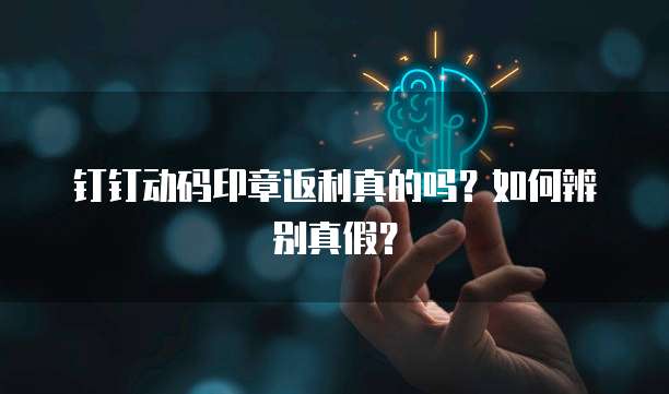 钉钉动码印章返利真的吗?如何辨别真假?
