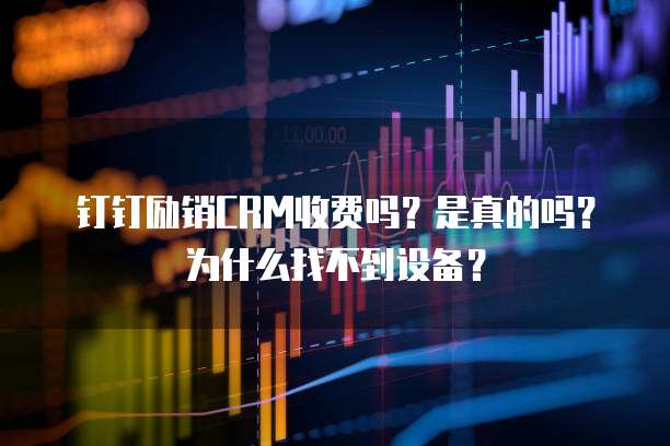 钉钉励销CRM收费吗?是真的吗?为什么找不到设备?