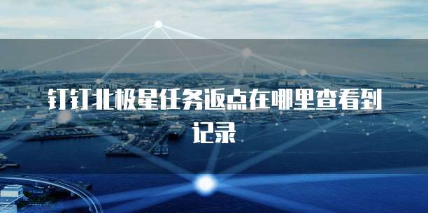 钉钉北极星任务返点在哪里查看到记录
