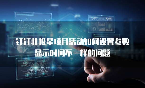 钉钉北极星项目活动如何设置参数显示时间不一样的问题