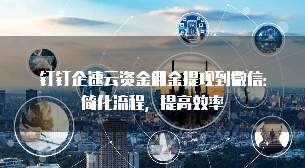 钉钉企速云资金佣金提现到微信:简化流程,提高效率