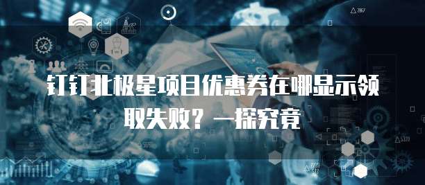 钉钉北极星项目优惠券在哪显示领取失败?一探究竟