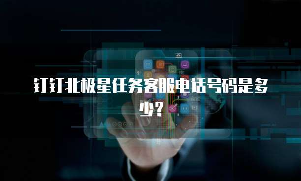 钉钉北极星任务客服电话号码是多少?