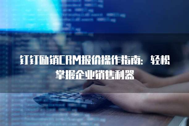 钉钉励销CRM报价操作指南:轻松掌握企业销售利器