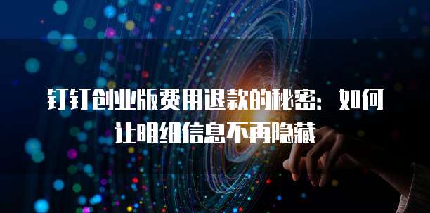 钉钉创业版费用退款的秘密:如何让明细信息不再隐藏