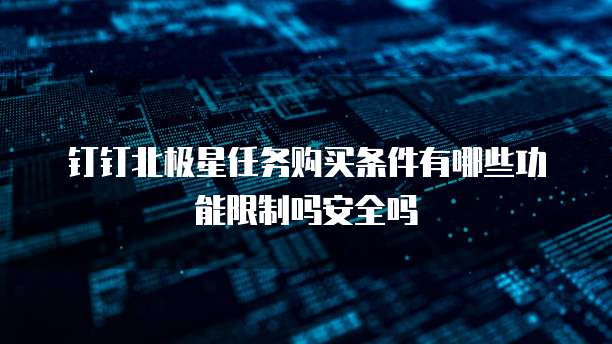 钉钉北极星任务购买条件有哪些功能限制吗安全吗