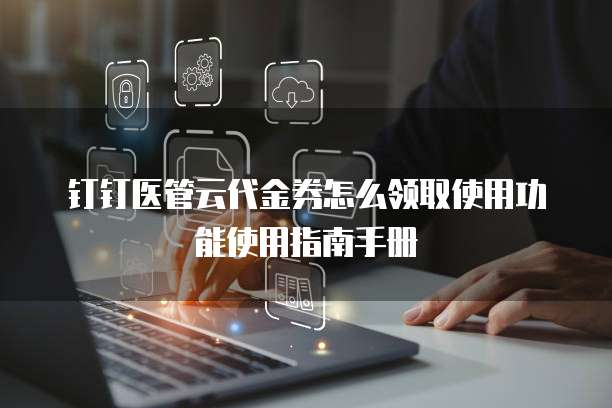 钉钉医管云代金券怎么领取使用功能使用指南手册