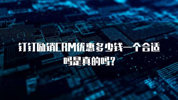 钉钉励销CRM优惠多少钱一个合适吗是真的吗?