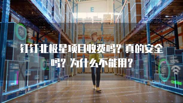 钉钉北极星项目收费吗?真的安全吗?为什么不能用?