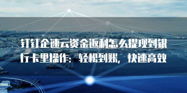 钉钉企速云资金返利怎么提现到银行卡里操作:轻松到账,快速高效