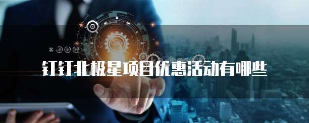 钉钉北极星项目优惠活动有哪些